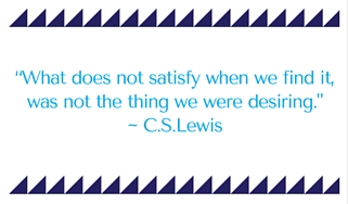 What does not satisfy when we find it, was not the thing we were desiring. - C.S.Lewis