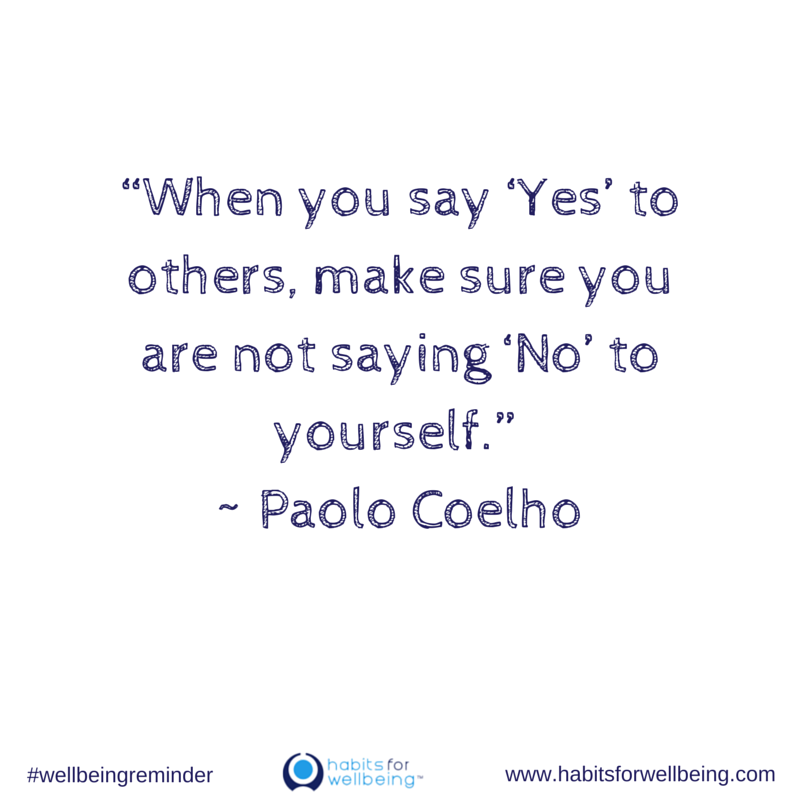 “When you say ‘Yes’ to others, make sure you are not saying ‘No’ to yourself” ~ Paolo Coelho.