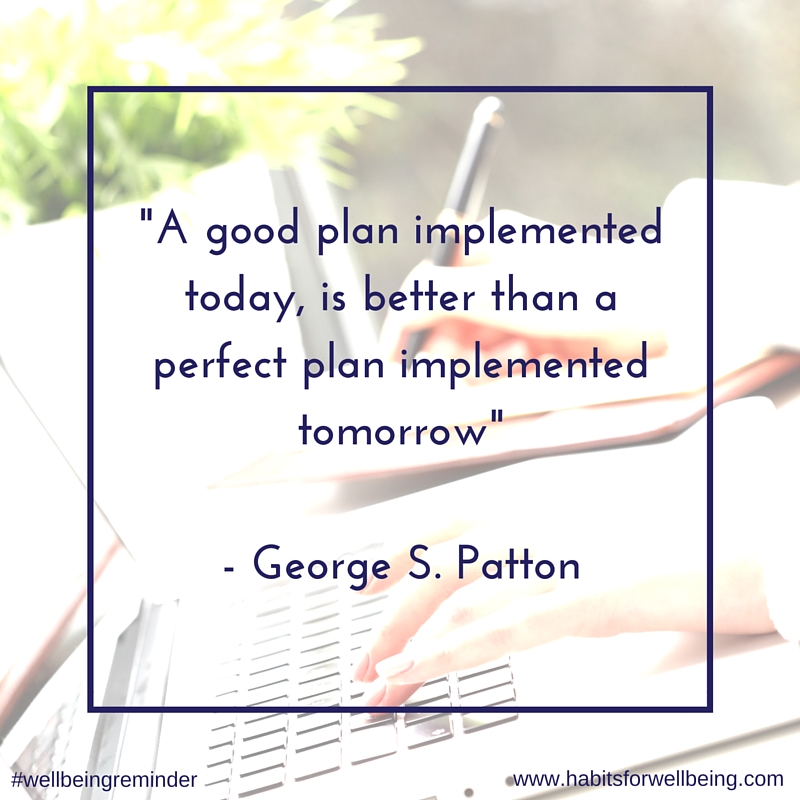 A good plan implemented today, is better than a perfect plan implemented tomorrow - George S. Patton #plan #habitsforwellbeing #wellbeingreminder-2