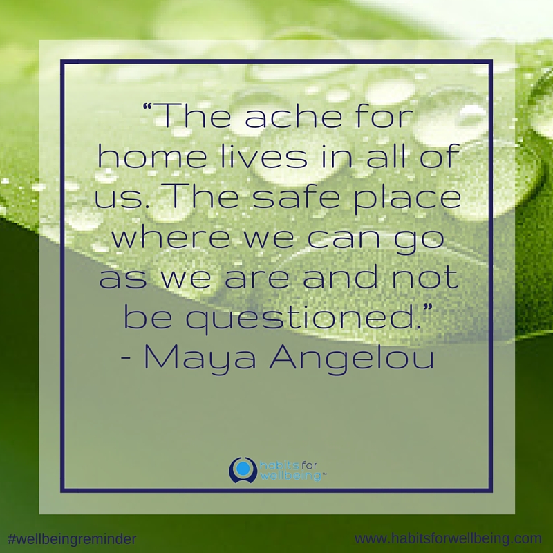 The ache for home lives in all of us. The safe place where we can go as we are and not be questioned. ~ Maya Angelou