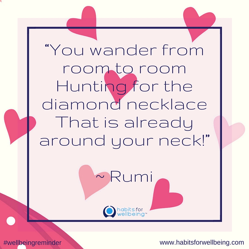 You wander from room to room Hunting for the diamond necklace That is already around your neck! ~ Rumi-3