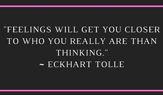 FEELINGS WILL GET YOU CLOSER TO WHO YOU REALLY ARE THAN THINKING.~ ECKHART TOLLE-2