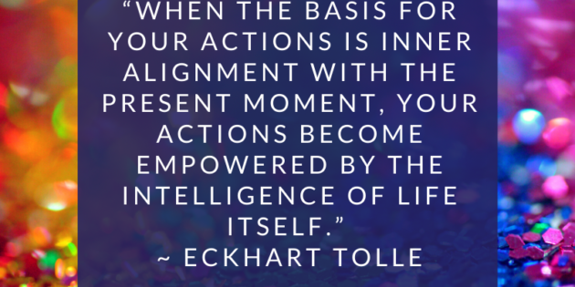 When-the-basis-for-your-actions-is-inner-alignment-with-the-present-moment-your-actions-become-empowered-by-the-intelligence-of-life-itself-Eckhart-Tolle-630x315.png